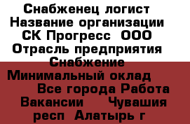 Снабженец-логист › Название организации ­ СК Прогресс, ООО › Отрасль предприятия ­ Снабжение › Минимальный оклад ­ 35 000 - Все города Работа » Вакансии   . Чувашия респ.,Алатырь г.